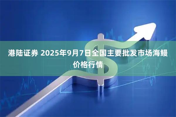 港陆证券 2025年9月7日全国主要批发市场海鳗价格行情