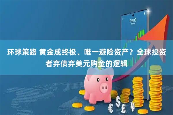 环球策路 黄金成终极、唯一避险资产？全球投资者弃债弃美元购金的逻辑