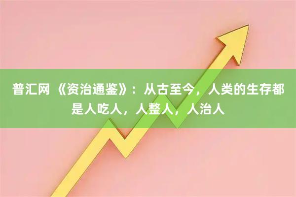 普汇网 《资治通鉴》：从古至今，人类的生存都是人吃人，人整人，人治人