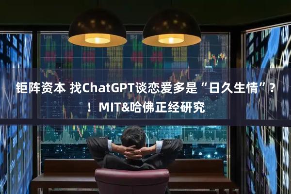 钜阵资本 找ChatGPT谈恋爱多是“日久生情”？！MIT&哈佛正经研究