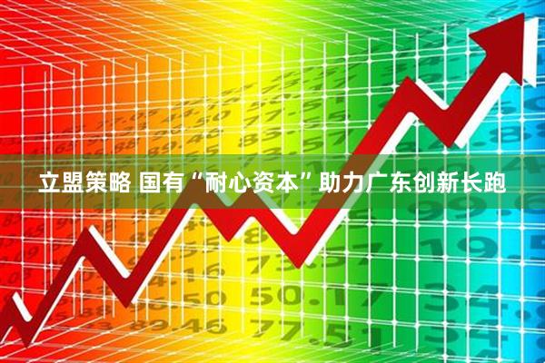 立盟策略 国有“耐心资本”助力广东创新长跑