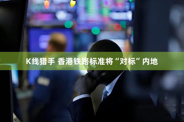 K线猎手 香港铁路标准将“对标”内地