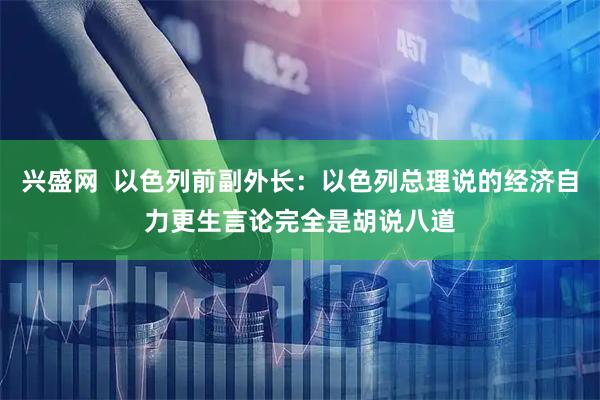 兴盛网  以色列前副外长：以色列总理说的经济自力更生言论完全是胡说八道