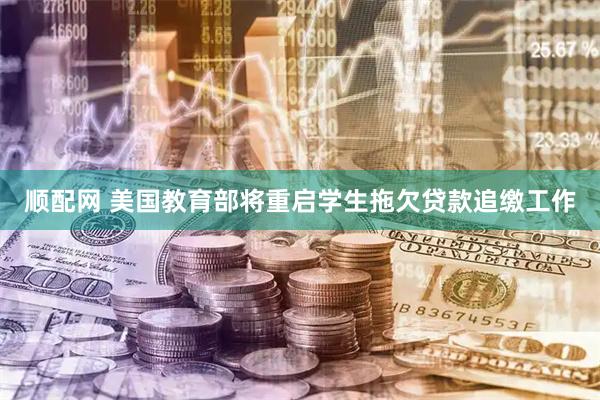 顺配网 美国教育部将重启学生拖欠贷款追缴工作