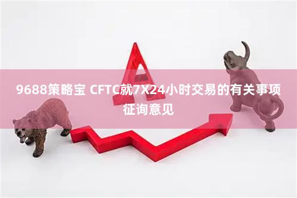 9688策略宝 CFTC就7X24小时交易的有关事项征询意见