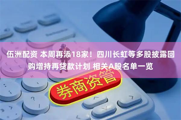 伍洲配资 本周再添18家！四川长虹等多股披露回购增持再贷款计划 相关A股名单一览