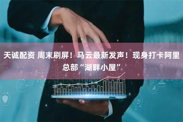 天诚配资 周末刷屏！马云最新发声！现身打卡阿里总部“湖畔小屋”