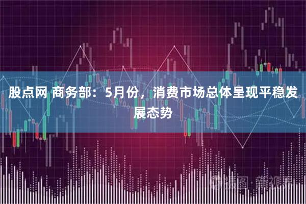 股点网 商务部：5月份，消费市场总体呈现平稳发展态势