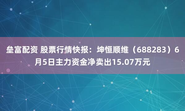 垒富配资 股票行情快报：坤恒顺维（688283）6月5日主力资金净卖出15.07万元