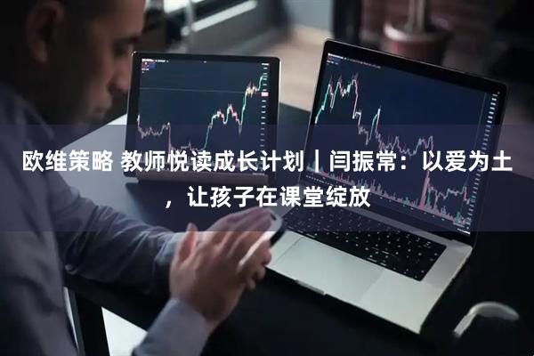 欧维策略 教师悦读成长计划｜闫振常：以爱为土，让孩子在课堂绽放
