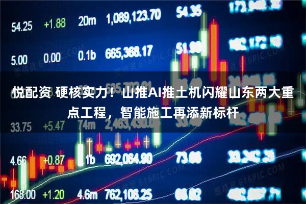 悦配资 硬核实力！山推AI推土机闪耀山东两大重点工程，智能施工再添新标杆