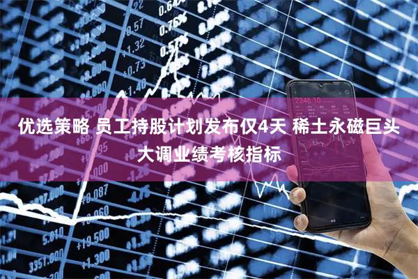 优选策略 员工持股计划发布仅4天 稀土永磁巨头大调业绩考核指标
