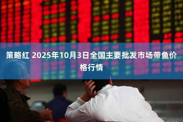 策略红 2025年10月3日全国主要批发市场带鱼价格行情