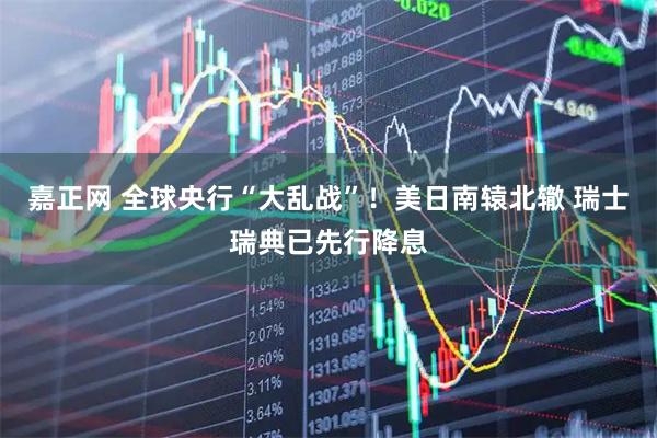 嘉正网 全球央行“大乱战”！美日南辕北辙 瑞士瑞典已先行降息
