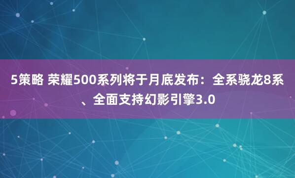 5策略 荣耀500系列将于月底发布：全系骁龙8系、全面支持幻影引擎3.0