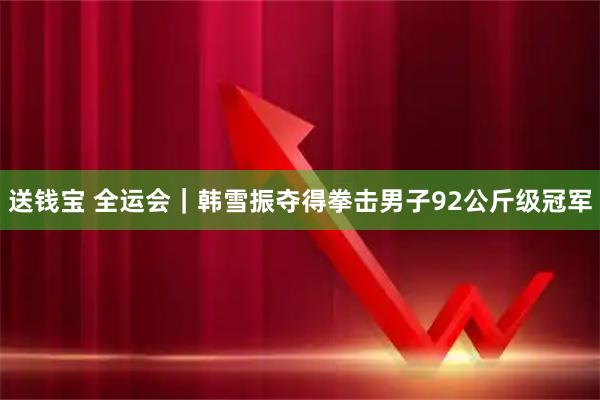 送钱宝 全运会｜韩雪振夺得拳击男子92公斤级冠军