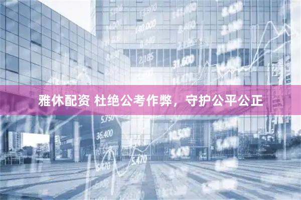 雅休配资 杜绝公考作弊,守护公平公正
