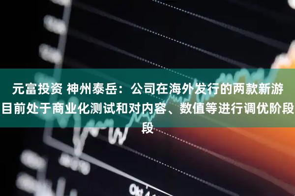 元富投资 神州泰岳：公司在海外发行的两款新游目前处于商业化测试和对内容、数值等进行调优阶段