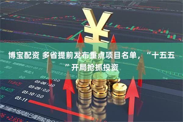 博宝配资 多省提前发布重点项目名单，“十五五”开局抢抓投资