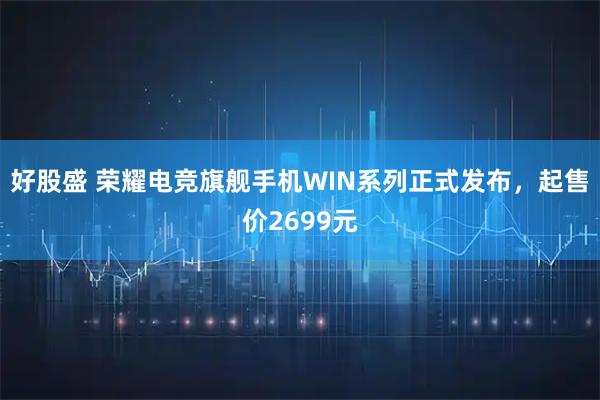 好股盛 荣耀电竞旗舰手机WIN系列正式发布,起售价2699元