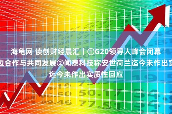 海龟网 读创财经晨汇|①G20领导人峰会闭幕,强调多边合作与共同发展②闻泰科技称安世荷兰迄今未作出实质性回应
