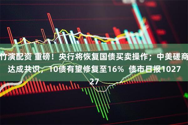 竹演配资 重磅!央行将恢复国债买卖操作;中美磋商达成共识,10债有望修复至16% 债市日报1027