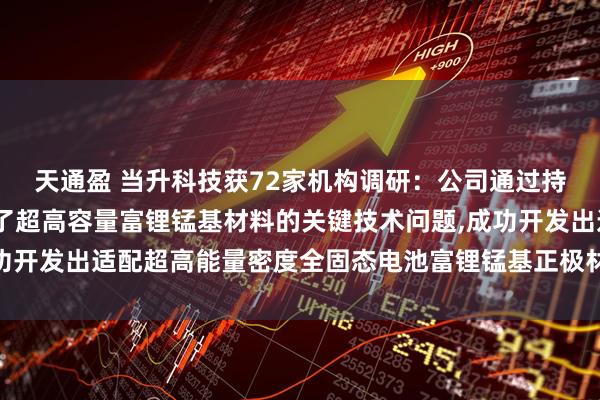 天通盈 当升科技获72家机构调研：公司通过持续技术迭代,系统解决了超高容量富锂锰基材料的关键技术问题,成功开发出适配超高能量密度全固态电池富锂锰基正极材料（附调研问答）