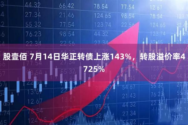 股壹佰 7月14日华正转债上涨143%，转股溢价率4725%