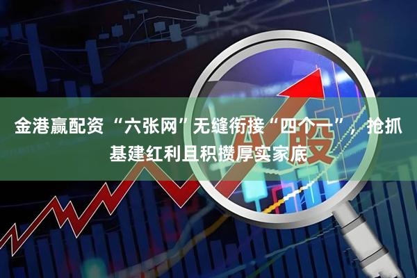 金港赢配资 “六张网”无缝衔接“四个一”，抢抓基建红利且积攒厚实家底