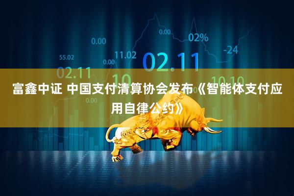 富鑫中证 中国支付清算协会发布《智能体支付应用自律公约》